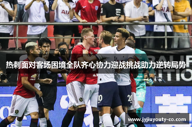 热刺面对客场困境全队齐心协力迎战挑战助力逆转局势