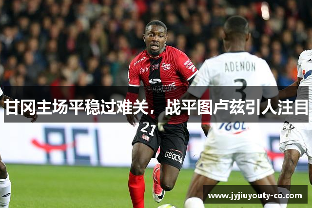 甘冈主场平稳过难关，战平图卢兹引人注目