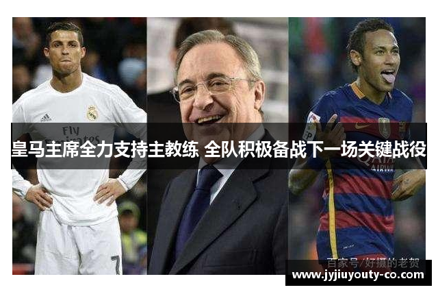 皇马主席全力支持主教练 全队积极备战下一场关键战役