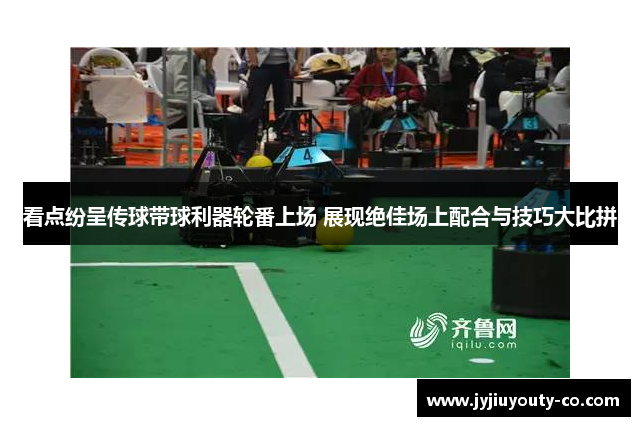 看点纷呈传球带球利器轮番上场 展现绝佳场上配合与技巧大比拼