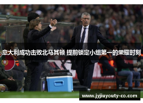 意大利成功击败北马其顿 提前锁定小组第一的荣耀时刻