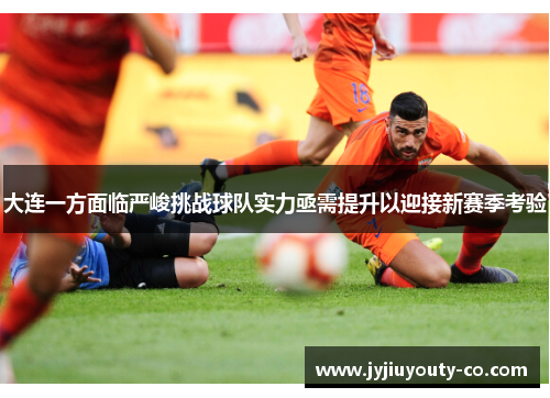 大连一方面临严峻挑战球队实力亟需提升以迎接新赛季考验