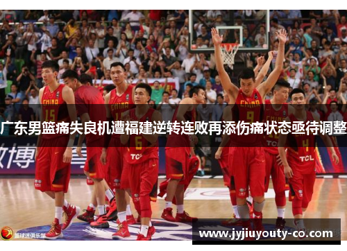 广东男篮痛失良机遭福建逆转连败再添伤痛状态亟待调整