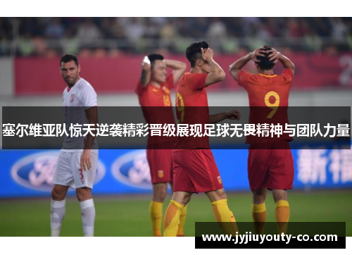塞尔维亚队惊天逆袭精彩晋级展现足球无畏精神与团队力量