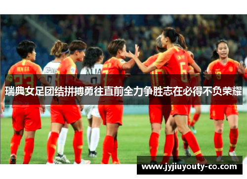 瑞典女足团结拼搏勇往直前全力争胜志在必得不负荣耀