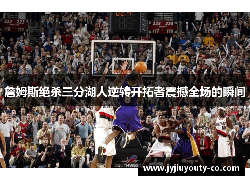 詹姆斯绝杀三分湖人逆转开拓者震撼全场的瞬间
