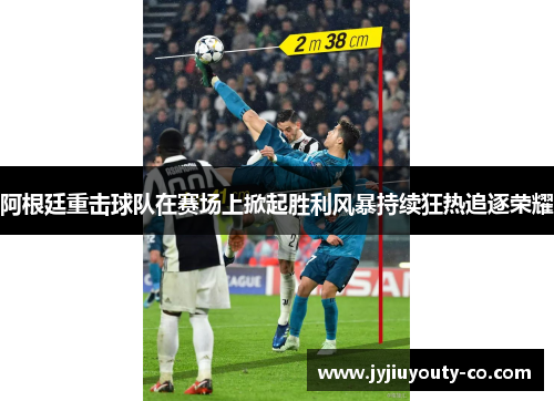 阿根廷重击球队在赛场上掀起胜利风暴持续狂热追逐荣耀
