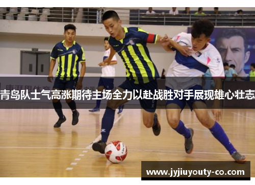 青岛队士气高涨期待主场全力以赴战胜对手展现雄心壮志