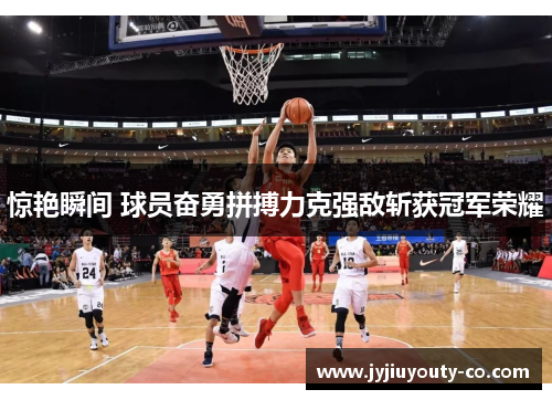 惊艳瞬间 球员奋勇拼搏力克强敌斩获冠军荣耀