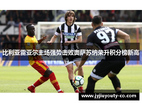 比利亚雷亚尔主场强势击败奥萨苏纳荣升积分榜新高