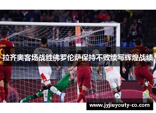 拉齐奥客场战胜佛罗伦萨保持不败续写辉煌战绩