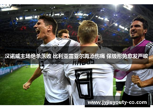 汉诺威主场绝杀落败 比利亚雷亚尔再添伤痛 保级形势愈发严峻