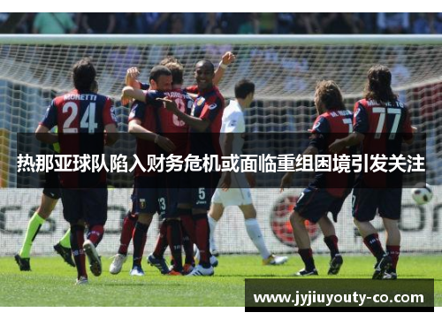 热那亚球队陷入财务危机或面临重组困境引发关注