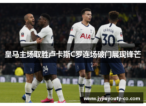 皇马主场取胜卢卡斯C罗连场破门展现锋芒