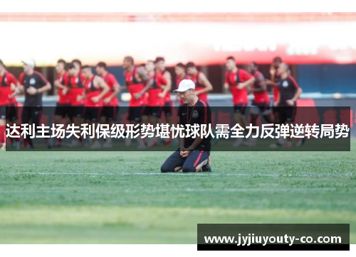 达利主场失利保级形势堪忧球队需全力反弹逆转局势