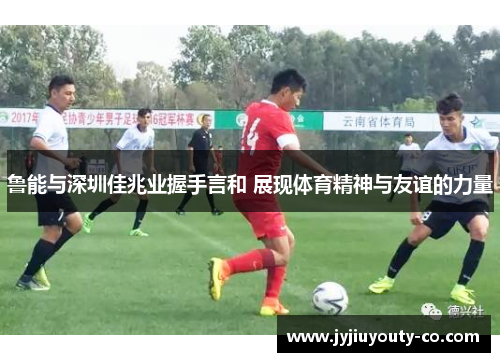 鲁能与深圳佳兆业握手言和 展现体育精神与友谊的力量