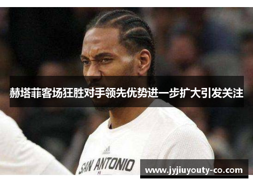 赫塔菲客场狂胜对手领先优势进一步扩大引发关注