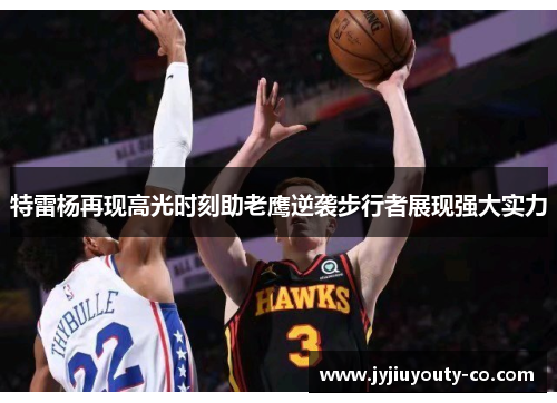特雷杨再现高光时刻助老鹰逆袭步行者展现强大实力