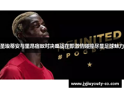 圣埃蒂安与里昂宿敌对决鏖战在即激情碰撞尽显足球魅力