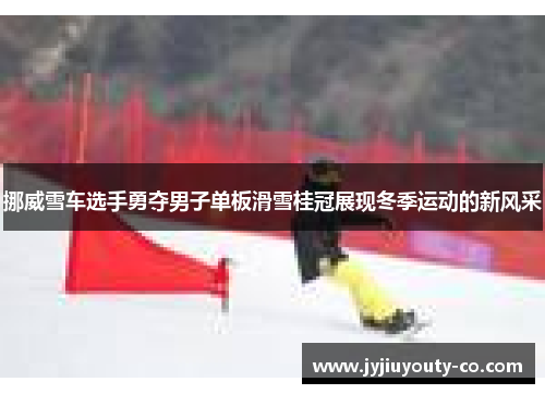 挪威雪车选手勇夺男子单板滑雪桂冠展现冬季运动的新风采