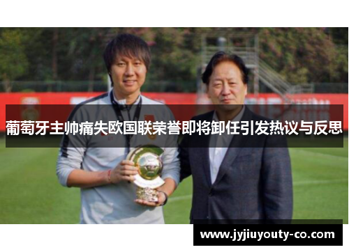 葡萄牙主帅痛失欧国联荣誉即将卸任引发热议与反思