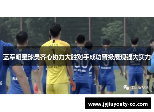蓝军明星球员齐心协力大胜对手成功晋级展现强大实力