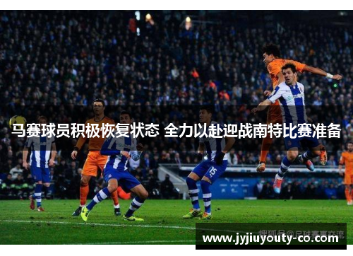 马赛球员积极恢复状态 全力以赴迎战南特比赛准备