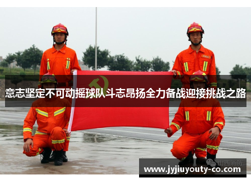意志坚定不可动摇球队斗志昂扬全力备战迎接挑战之路