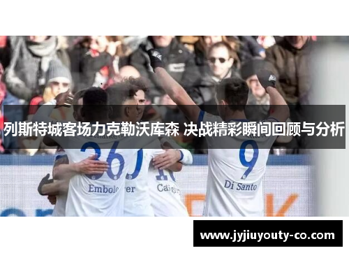 列斯特城客场力克勒沃库森 决战精彩瞬间回顾与分析