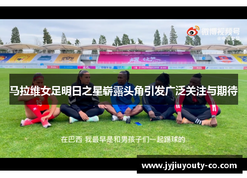 马拉维女足明日之星崭露头角引发广泛关注与期待
