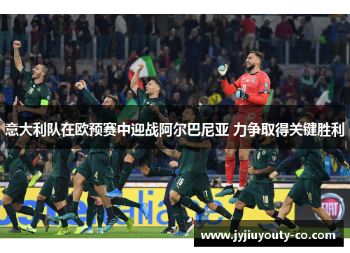 意大利队在欧预赛中迎战阿尔巴尼亚 力争取得关键胜利