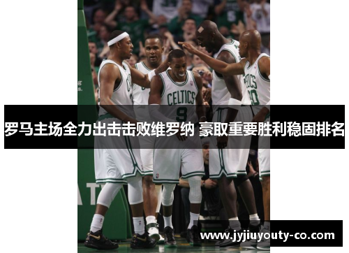 罗马主场全力出击击败维罗纳 豪取重要胜利稳固排名