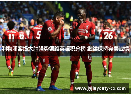 利物浦客场大胜强势领跑英超积分榜 继续保持完美战绩