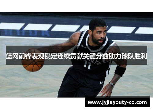 篮网前锋表现稳定连续贡献关键分数助力球队胜利