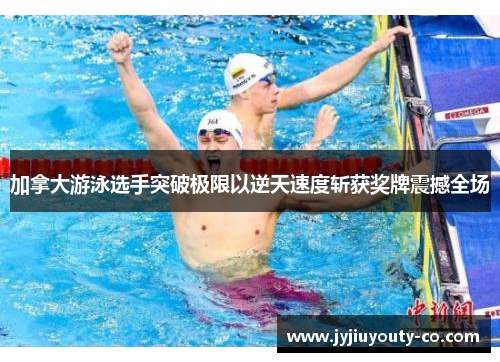 加拿大游泳选手突破极限以逆天速度斩获奖牌震撼全场
