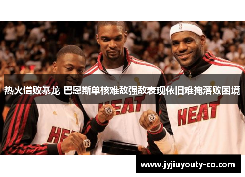 热火惜败暴龙 巴恩斯单核难敌强敌表现依旧难掩落败困境