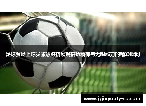 足球赛场上球员激烈对抗展现拼搏精神与无限毅力的精彩瞬间
