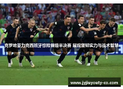 克罗地亚力克西班牙惊险晋级半决赛 展现坚韧实力与战术智慧
