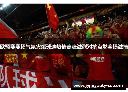 欧预赛赛场气氛火爆球迷热情高涨激烈对抗点燃全场激情